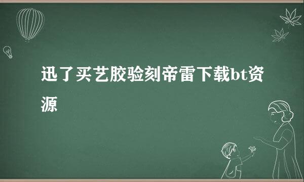 迅了买艺胶验刻帝雷下载bt资源