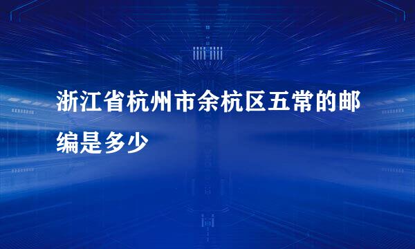 浙江省杭州市余杭区五常的邮编是多少