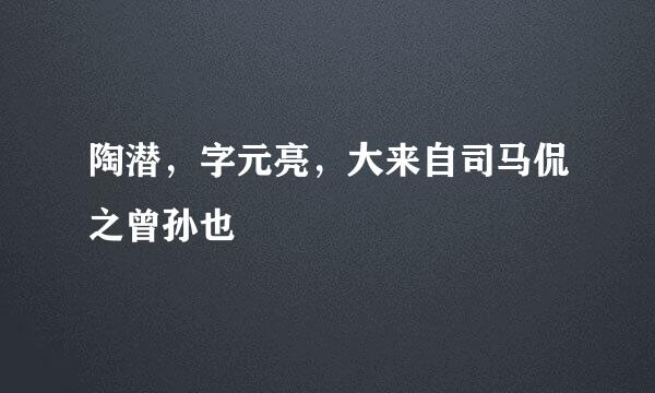 陶潜，字元亮，大来自司马侃之曾孙也