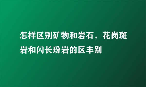 怎样区别矿物和岩石，花岗斑岩和闪长玢岩的区丰别
