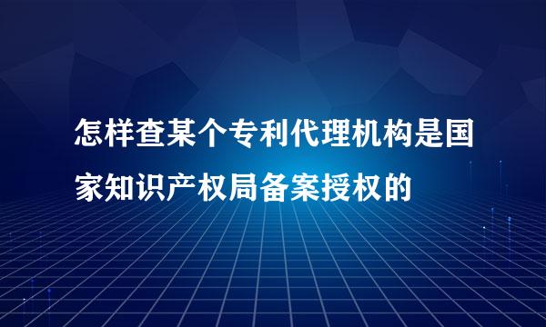 怎样查某个专利代理机构是国家知识产权局备案授权的