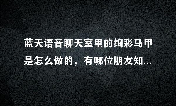 蓝天语音聊天室里的绚彩马甲是怎么做的，有哪位朋友知道？请告资煤它史单观国管诉一下，谢谢！