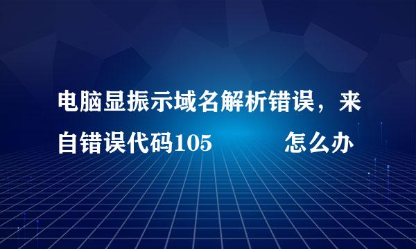 电脑显振示域名解析错误，来自错误代码105   怎么办