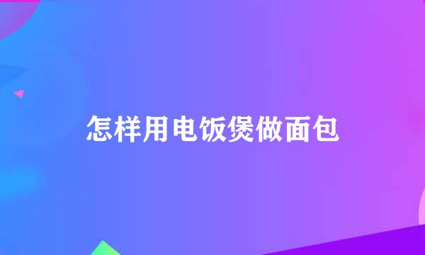 怎样用电饭煲做面包