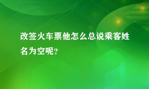 改签火车票他怎么总说乘客姓名为空呢？