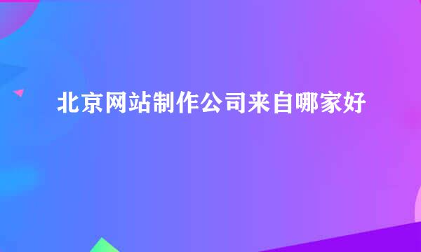 北京网站制作公司来自哪家好