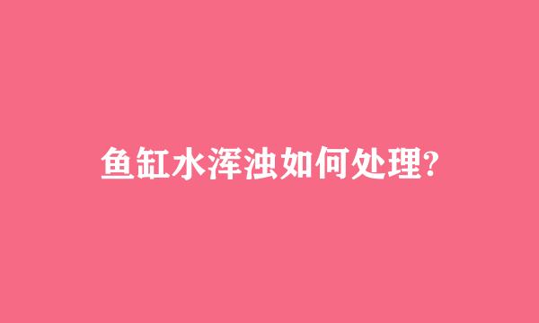 鱼缸水浑浊如何处理?
