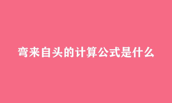 弯来自头的计算公式是什么