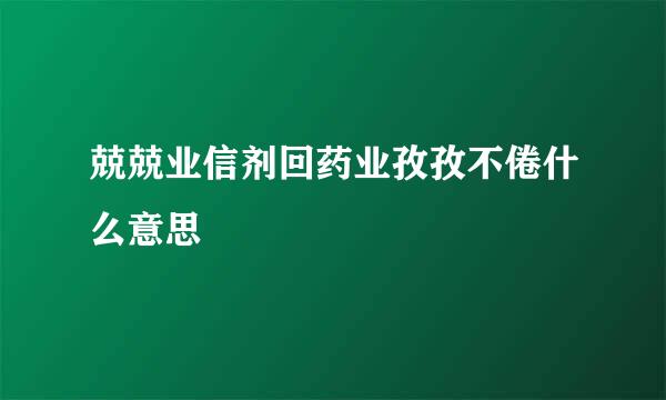 兢兢业信剂回药业孜孜不倦什么意思