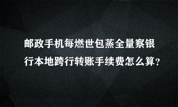 邮政手机每燃世包蒸全量察银行本地跨行转账手续费怎么算？