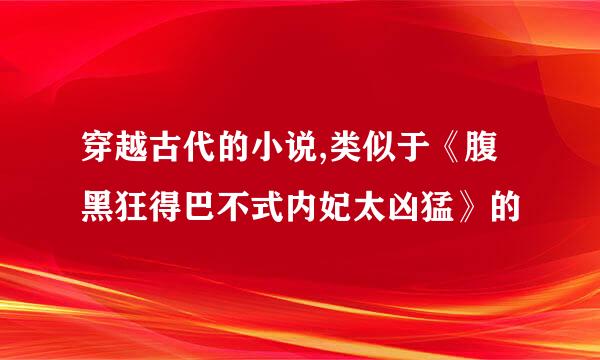 穿越古代的小说,类似于《腹黑狂得巴不式内妃太凶猛》的