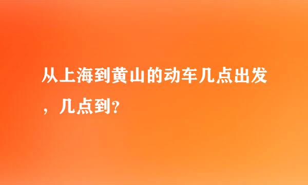 从上海到黄山的动车几点出发，几点到？