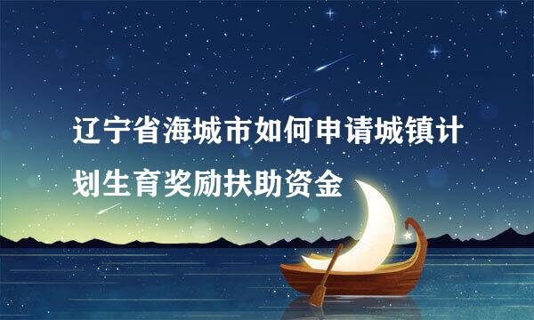 辽宁省海城市如何申请城镇计划生育奖励扶助资金