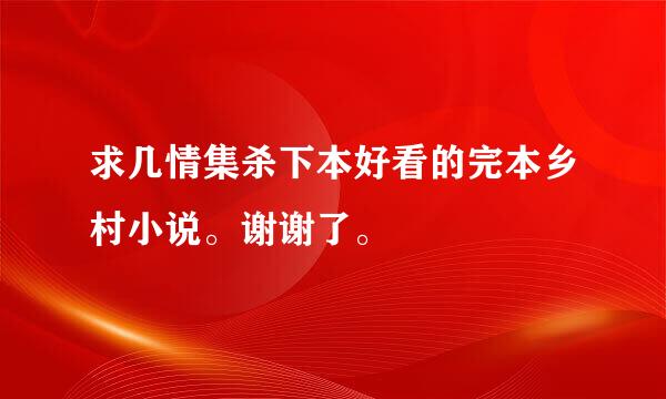 求几情集杀下本好看的完本乡村小说。谢谢了。