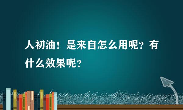 人初油！是来自怎么用呢？有什么效果呢？