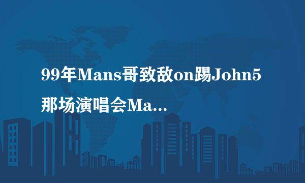99年Mans哥致敌on踢John5那场演唱会Ma来自nson中途犯毒瘾了?