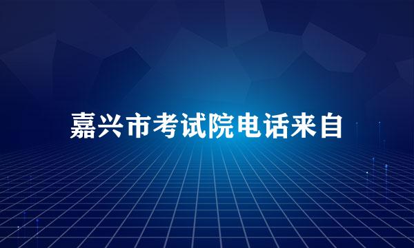 嘉兴市考试院电话来自