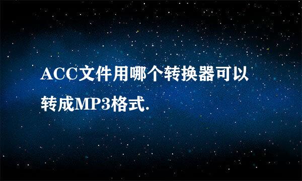 ACC文件用哪个转换器可以转成MP3格式.