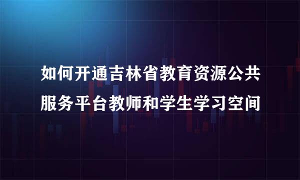 如何开通吉林省教育资源公共服务平台教师和学生学习空间