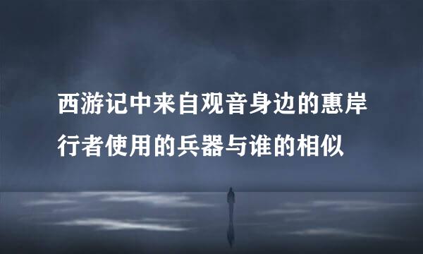 西游记中来自观音身边的惠岸行者使用的兵器与谁的相似