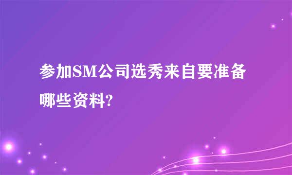 参加SM公司选秀来自要准备哪些资料?