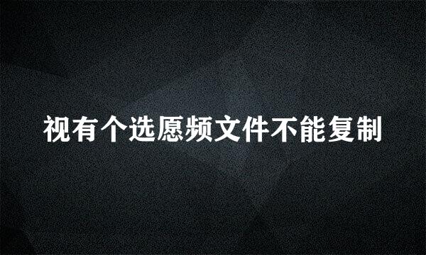 视有个选愿频文件不能复制