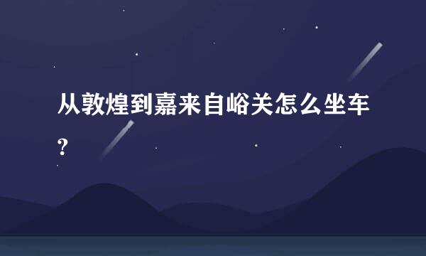 从敦煌到嘉来自峪关怎么坐车?