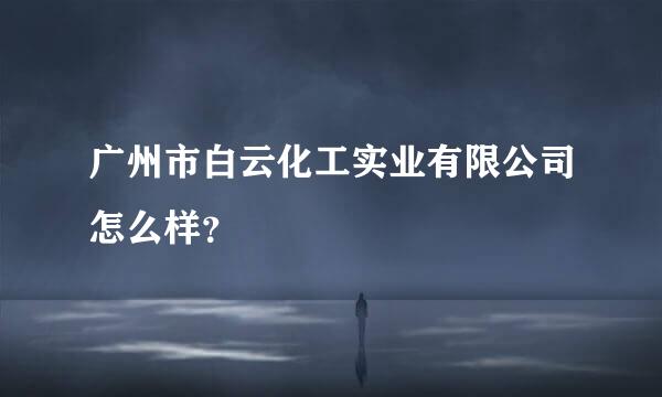 广州市白云化工实业有限公司怎么样？