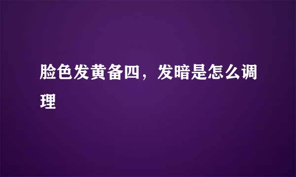 脸色发黄备四，发暗是怎么调理