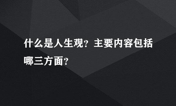 什么是人生观？主要内容包括哪三方面？