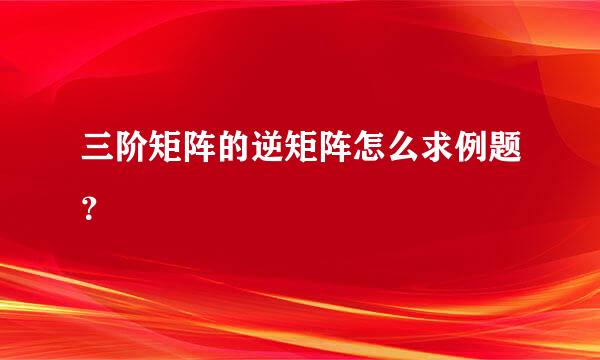 三阶矩阵的逆矩阵怎么求例题？