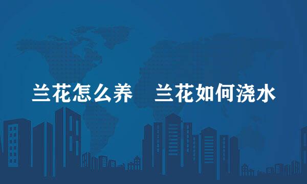 兰花怎么养 兰花如何浇水