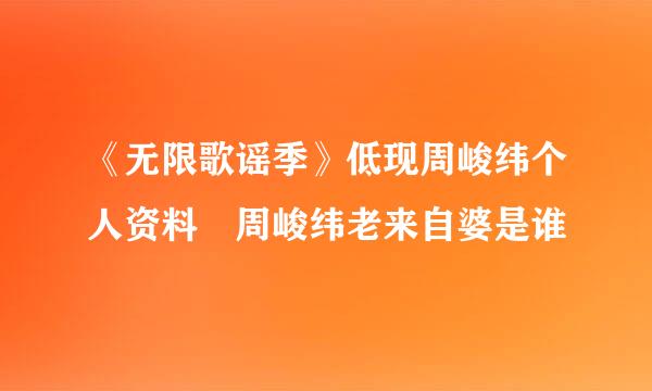《无限歌谣季》低现周峻纬个人资料 周峻纬老来自婆是谁