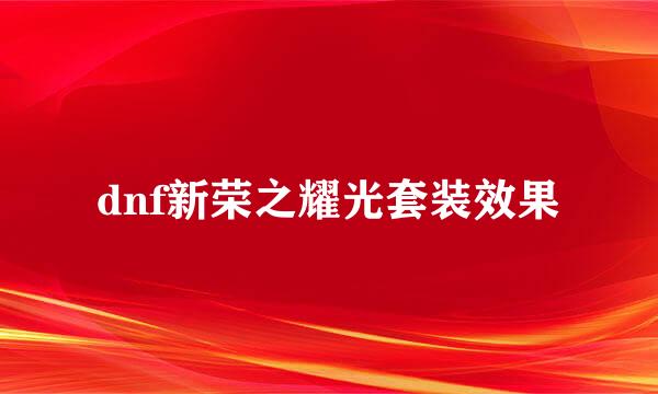 dnf新荣之耀光套装效果