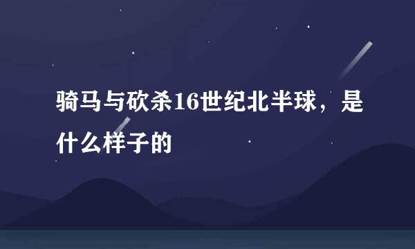 骑马与砍杀16世纪北半球，是什么样子的