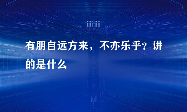 有朋自远方来，不亦乐乎？讲的是什么