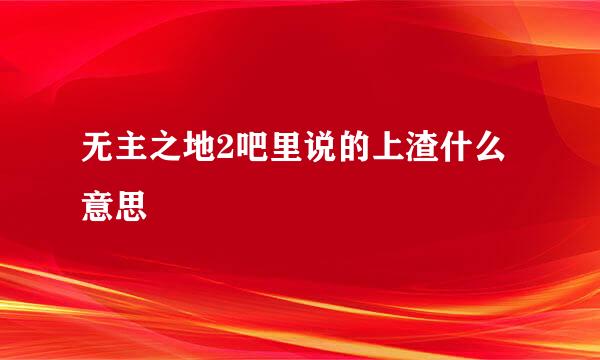 无主之地2吧里说的上渣什么意思