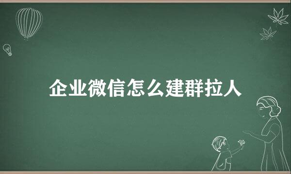 企业微信怎么建群拉人