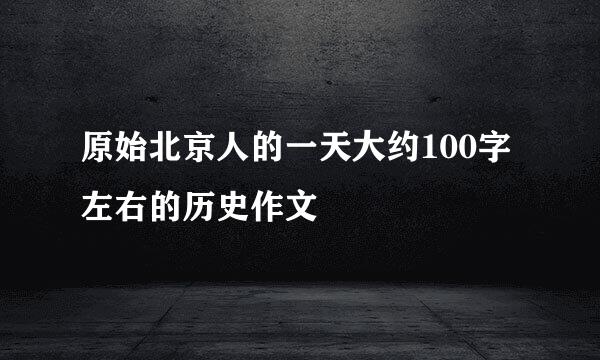 原始北京人的一天大约100字左右的历史作文