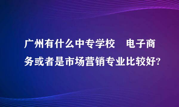广州有什么中专学校 电子商务或者是市场营销专业比较好?