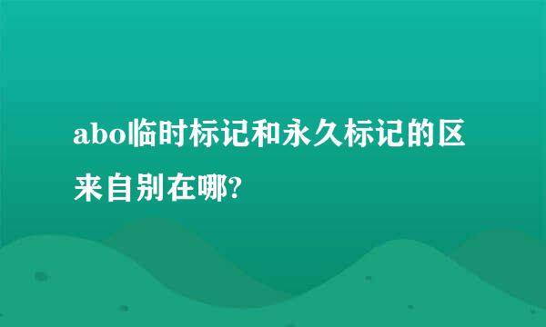 abo临时标记和永久标记的区来自别在哪?