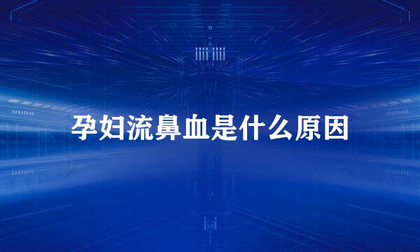 孕妇流鼻血是什么原因