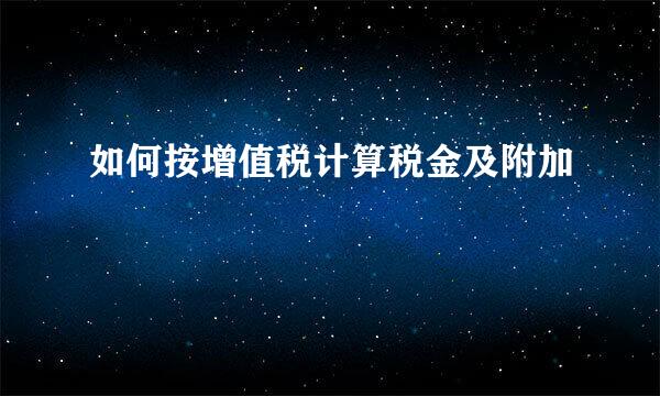 如何按增值税计算税金及附加