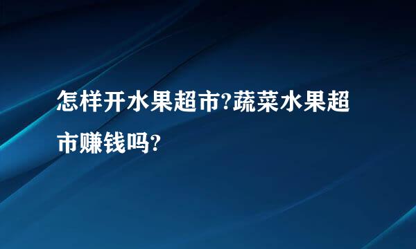 怎样开水果超市?蔬菜水果超市赚钱吗?