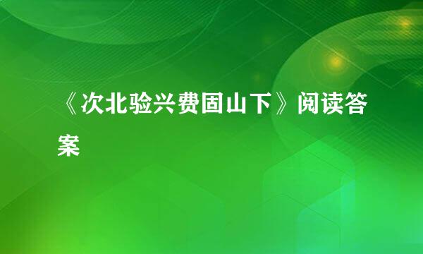 《次北验兴费固山下》阅读答案