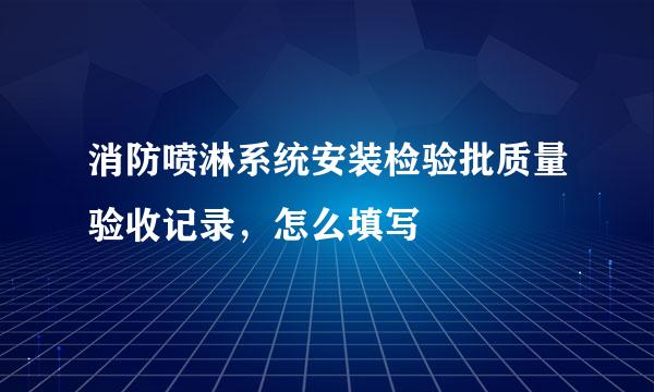 消防喷淋系统安装检验批质量验收记录，怎么填写