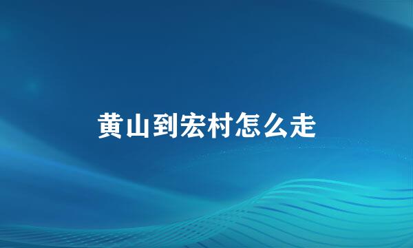 黄山到宏村怎么走