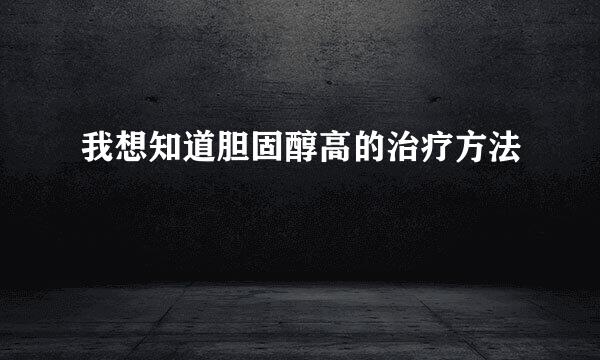 我想知道胆固醇高的治疗方法