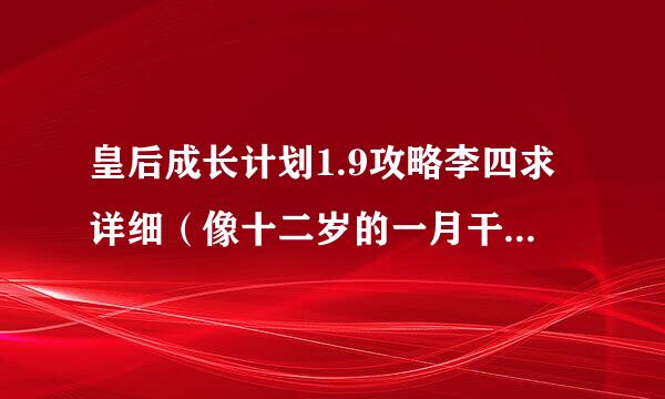 皇后成长计划1.9攻略李四求详细（像十二岁的一月干什么 二月干什么，吃什么......去见谁谁......）急啊