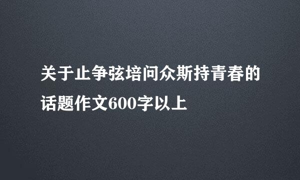 关于止争弦培问众斯持青春的话题作文600字以上